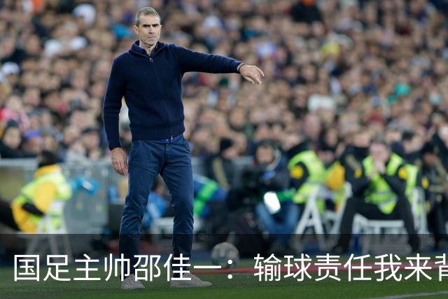 国足主帅邵佳一：输球责任我来背，队员们都是宝！