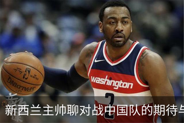 新西兰主帅聊对战中国队的期待与经历