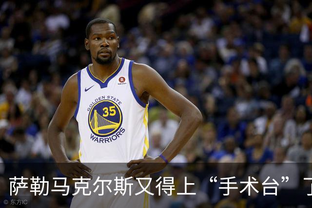 萨勒马克尔斯又得上“手术台”了，脚踝君出事了？