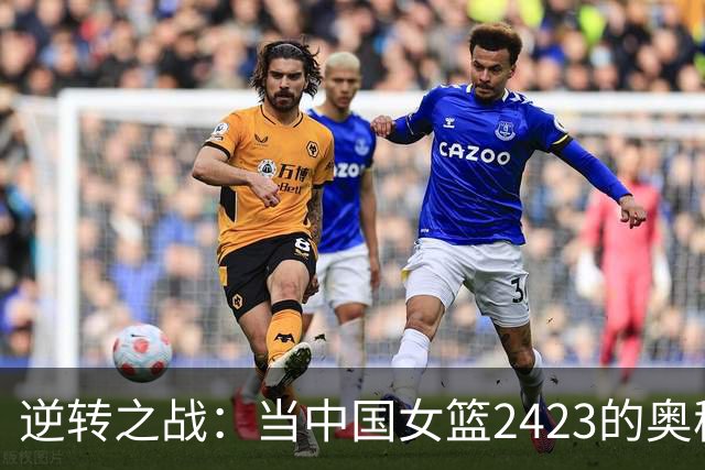 逆转之战：当中国女篮2423的奥秘浮出水面