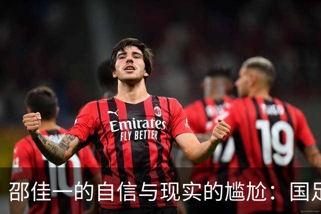 邵佳一的自信与现实的尴尬：国足的赛前豪言与赛后鴻鴻