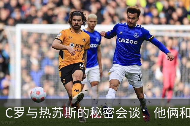 C罗与热苏斯的秘密会谈：他俩和好如初，球队重归于好！
